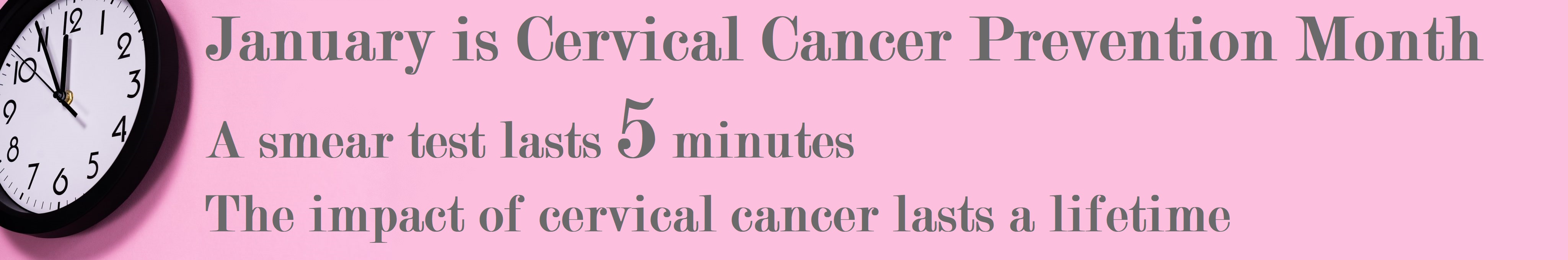 January is Cervical Cancer Prevention Month. A smear test lasts 5 minutes. The impact of cervical cancer lasts a lifetime.